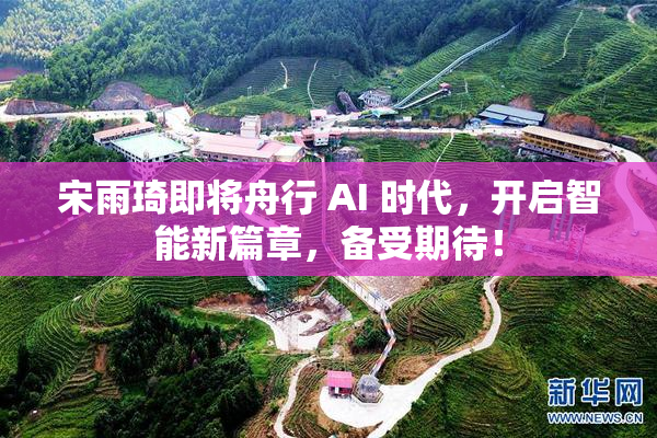 宋雨琦即将舟行 AI 时代，开启智能新篇章，备受期待！
