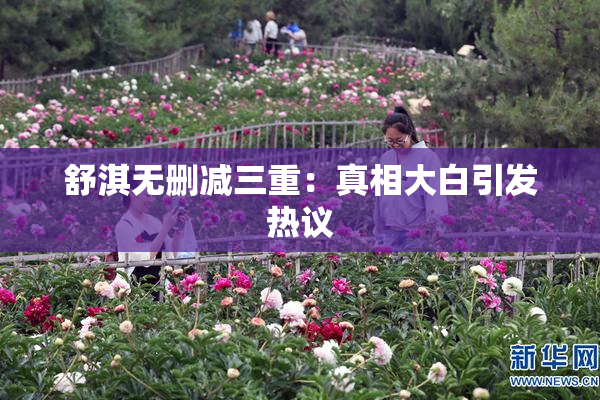 舒淇无删减三重：真相大白引发热议