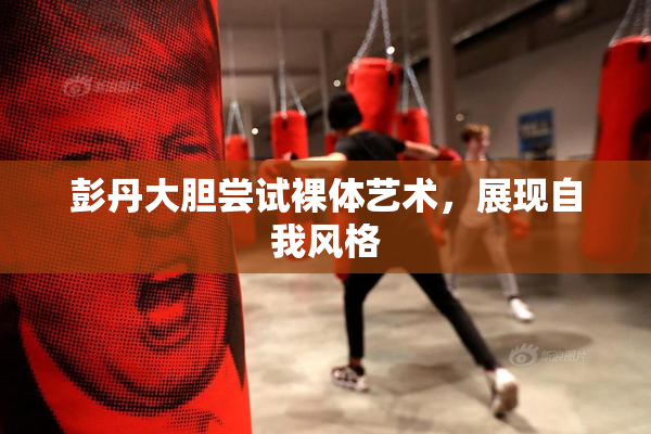彭丹大胆尝试裸体艺术，展现自我风格