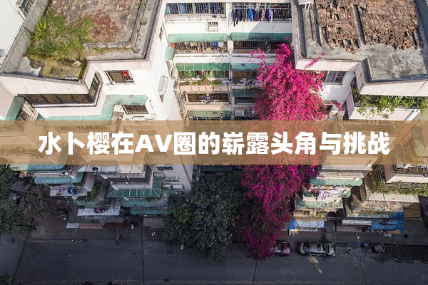 水卜樱在AV圈的崭露头角与挑战