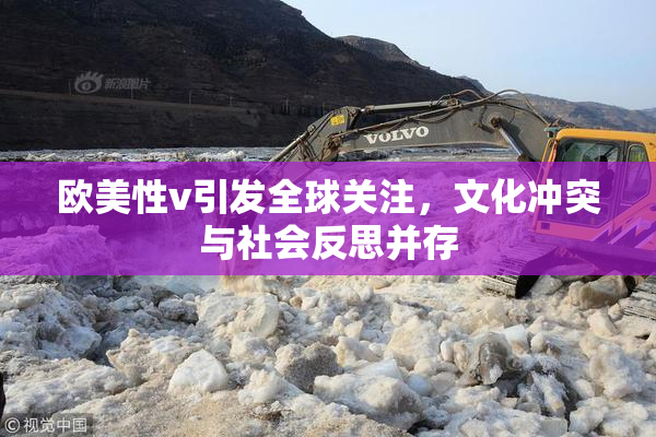 欧美性v引发全球关注，文化冲突与社会反思并存