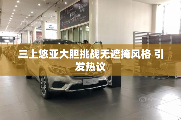 三上悠亚大胆挑战无遮掩风格 引发热议
