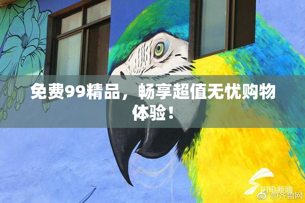 免费99精品，畅享超值无忧购物体验！
