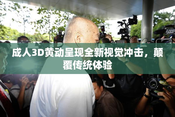 成人3D黄动呈现全新视觉冲击，颠覆传统体验