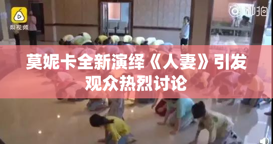 莫妮卡全新演绎《人妻》引发观众热烈讨论