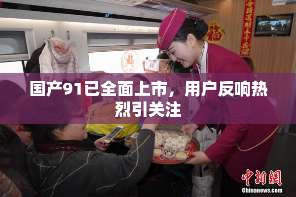 国产91已全面上市，用户反响热烈引关注