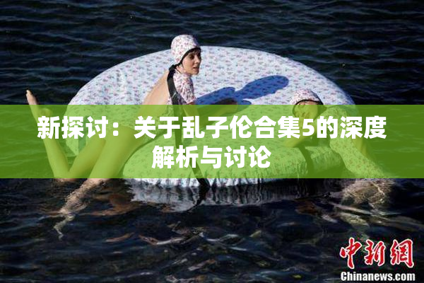 新探讨：关于乱子伦合集5的深度解析与讨论