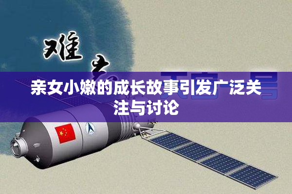 亲女小嫩的成长故事引发广泛关注与讨论