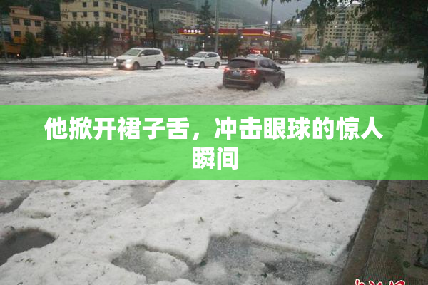 他掀开裙子舌，冲击眼球的惊人瞬间