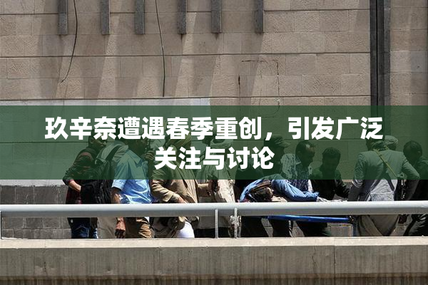 玖辛奈遭遇春季重创，引发广泛关注与讨论