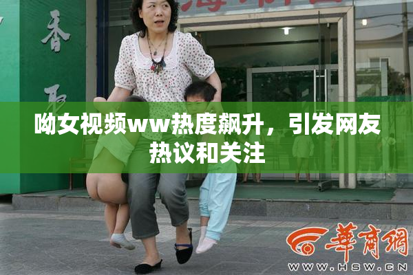 呦女视频ww热度飙升，引发网友热议和关注