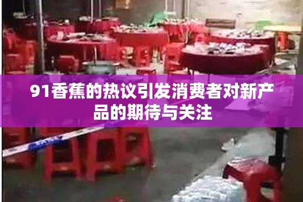 91香蕉的热议引发消费者对新产品的期待与关注