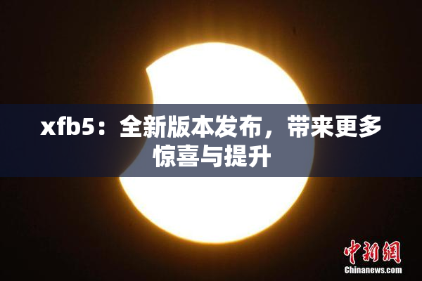 xfb5：全新版本发布，带来更多惊喜与提升