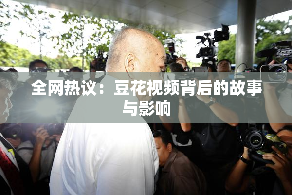 全网热议：豆花视频背后的故事与影响