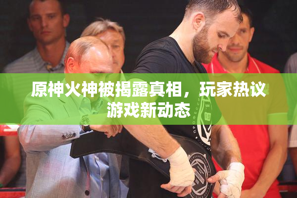 原神火神被揭露真相，玩家热议游戏新动态