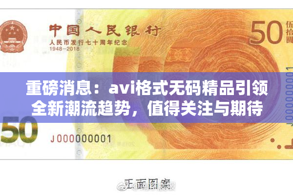 重磅消息：avi格式无码精品引领全新潮流趋势，值得关注与期待