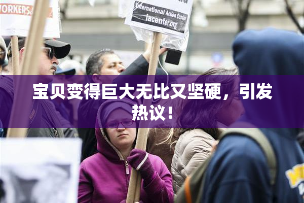 宝贝变得巨大无比又坚硬，引发热议！