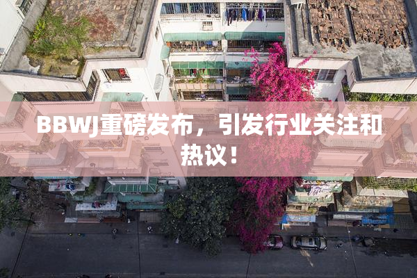 BBWJ重磅发布，引发行业关注和热议！