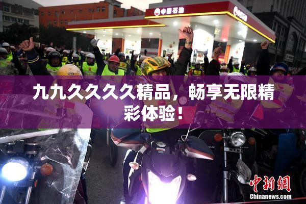 九九久久久久精品，畅享无限精彩体验！