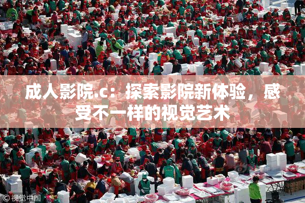 成人影院.c：探索影院新体验，感受不一样的视觉艺术
