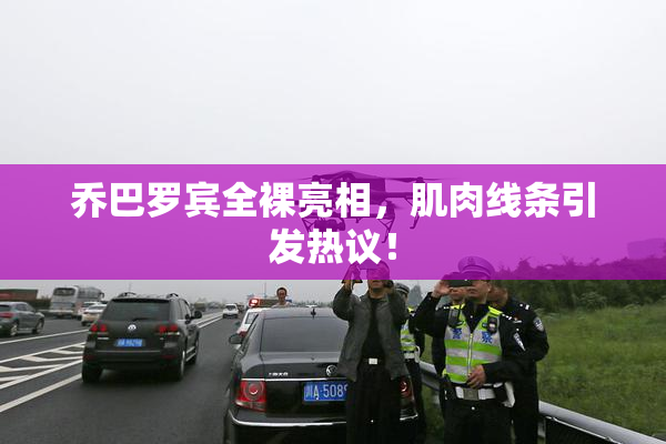乔巴罗宾全裸亮相，肌肉线条引发热议！