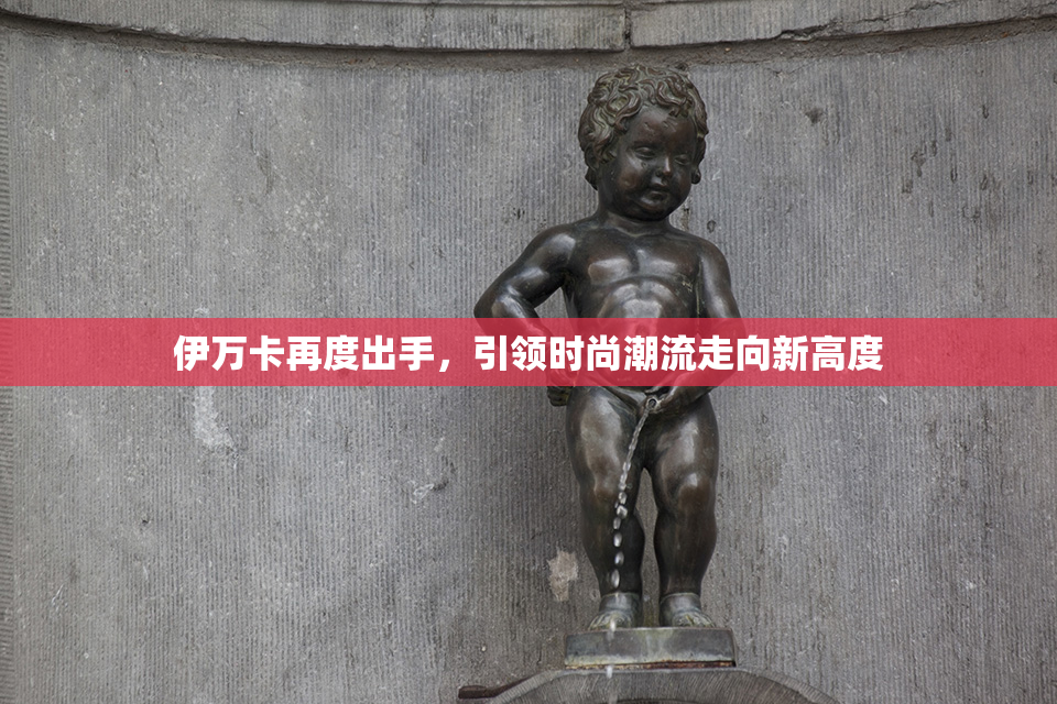 伊万卡再度出手，引领时尚潮流走向新高度