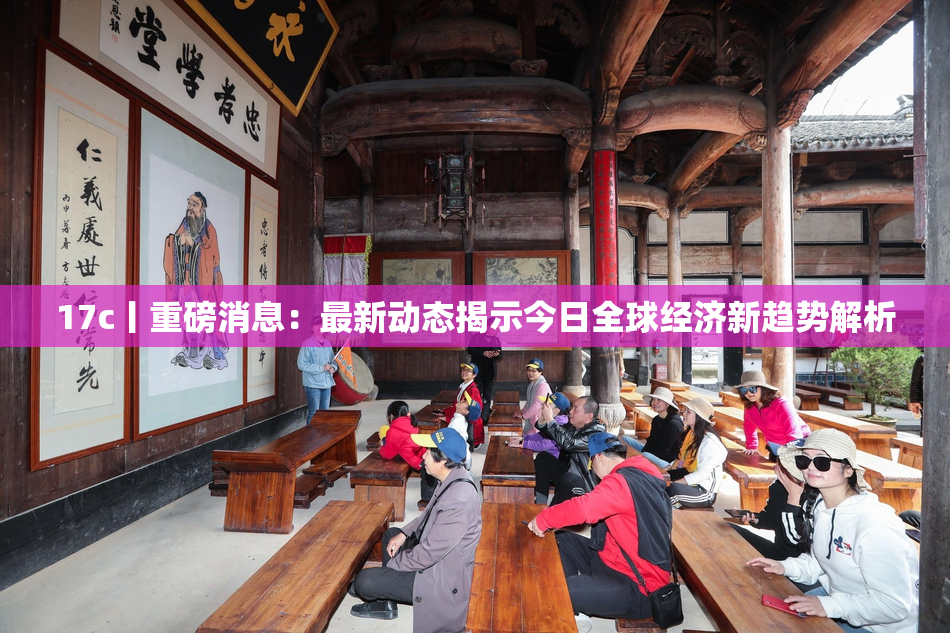 17c丨重磅消息：最新动态揭示今日全球经济新趋势解析