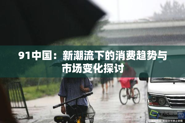 91中国：新潮流下的消费趋势与市场变化探讨