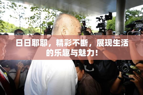 日日耶耶，精彩不断，展现生活的乐趣与魅力！