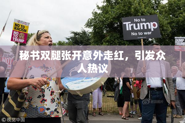 秘书双腿张开意外走红，引发众人热议