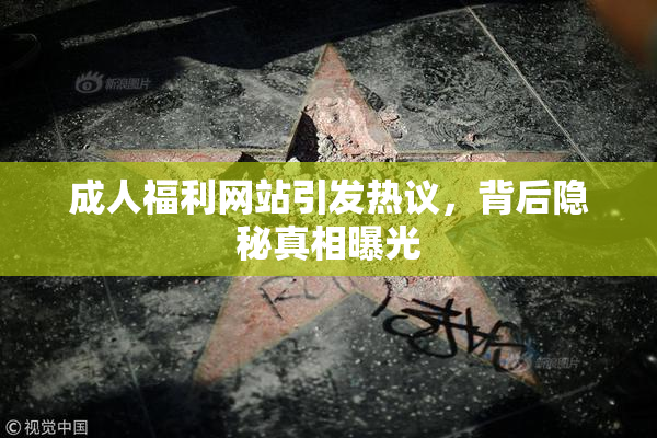 成人福利网站引发热议，背后隐秘真相曝光