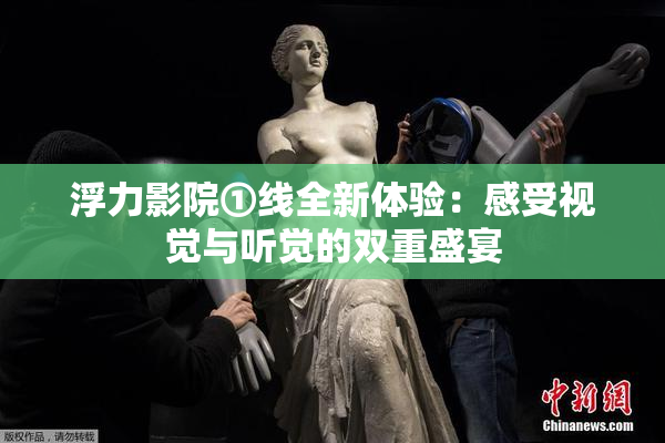 浮力影院①线全新体验：感受视觉与听觉的双重盛宴