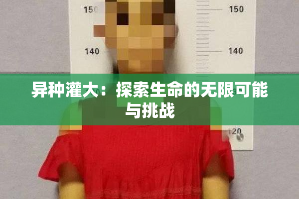异种灌大：探索生命的无限可能与挑战