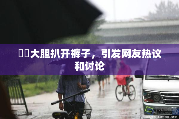 妺妺大胆扒开裤子，引发网友热议和讨论