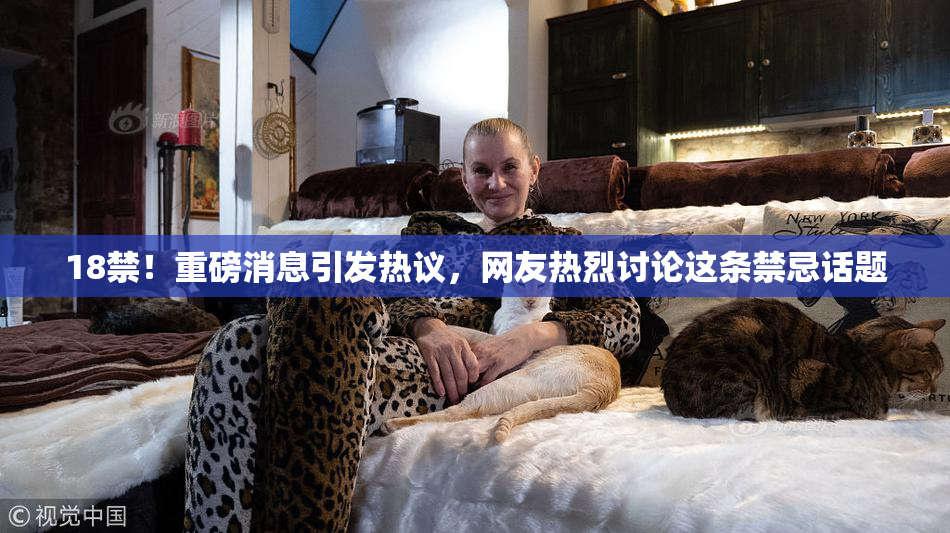 18禁！重磅消息引发热议，网友热烈讨论这条禁忌话题