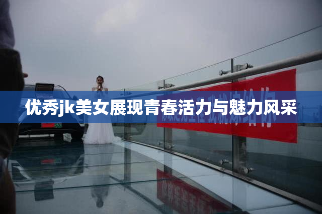 优秀jk美女展现青春活力与魅力风采