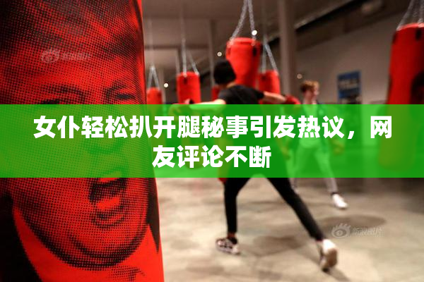 女仆轻松扒开腿秘事引发热议，网友评论不断