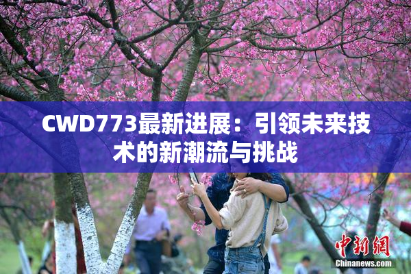 CWD773最新进展：引领未来技术的新潮流与挑战