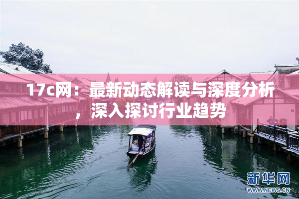 17c网：最新动态解读与深度分析，深入探讨行业趋势