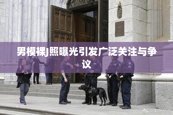 男模裸J照曝光引发广泛关注与争议