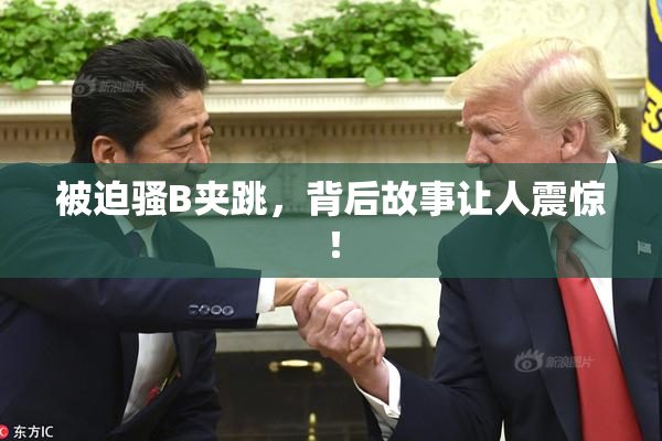 被迫骚B夹跳，背后故事让人震惊！