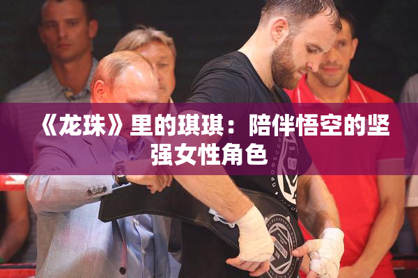 《龙珠》里的琪琪：陪伴悟空的坚强女性角色