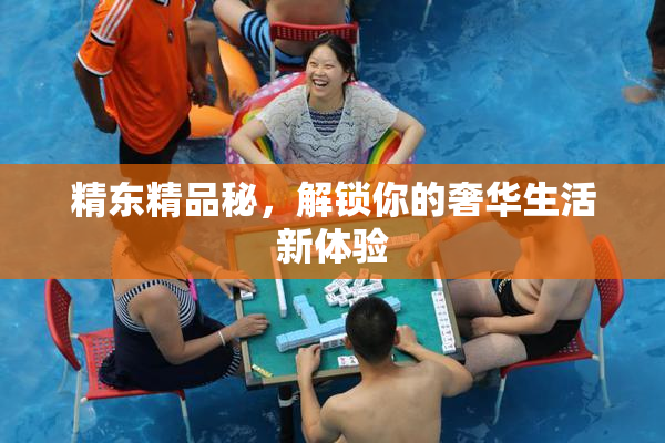 精东精品秘，解锁你的奢华生活新体验