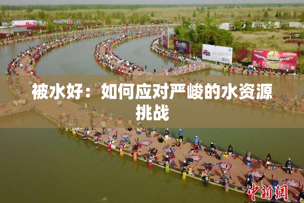 被水好：如何应对严峻的水资源挑战