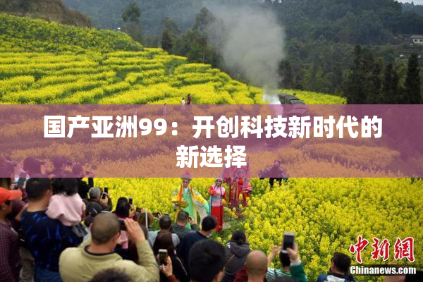 国产亚洲99：开创科技新时代的新选择