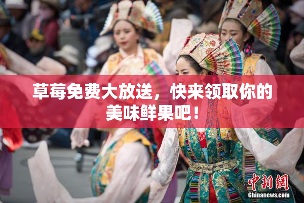 草莓免费大放送，快来领取你的美味鲜果吧！