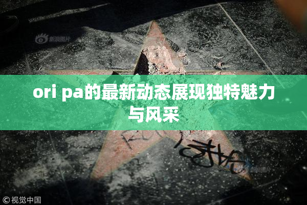 ori pa的最新动态展现独特魅力与风采