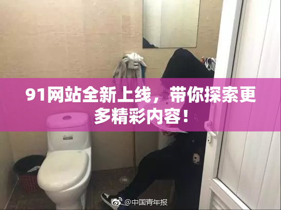 91网站全新上线，带你探索更多精彩内容！