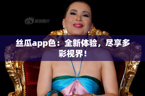 丝瓜app色：全新体验，尽享多彩视界！