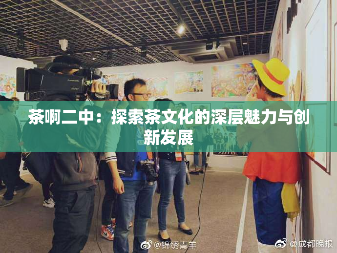 茶啊二中：探索茶文化的深层魅力与创新发展